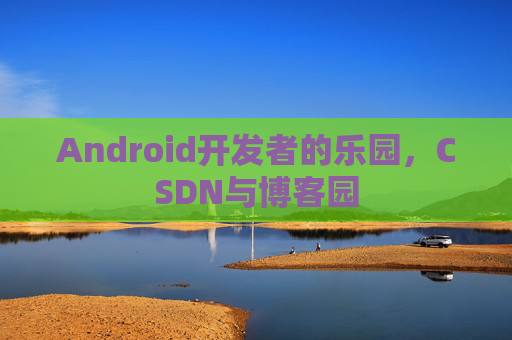Android开发者的乐园，CSDN与博客园